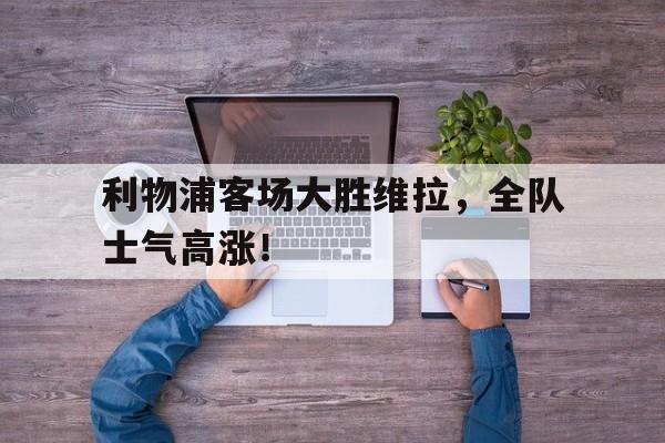 杏彩体育直播-利物浦客场大胜维拉，全队士气高涨！的简单介绍